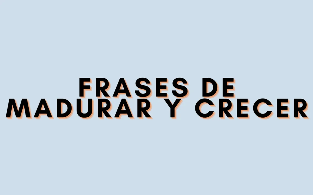 Frases de madurar y crecer