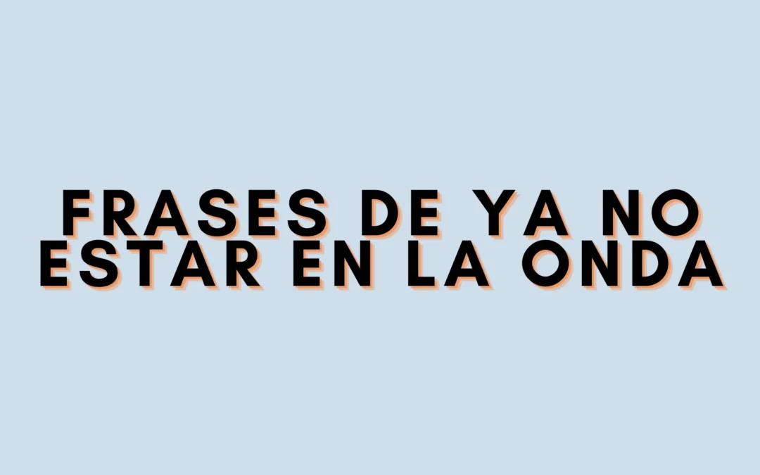 Frases de ya no estar en la onda