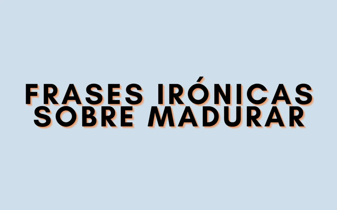 Frases irónicas sobre madurar