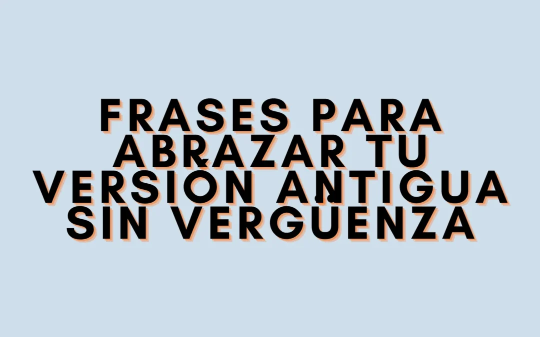 Frases para abrazar tu versión antigua sin vergüenza