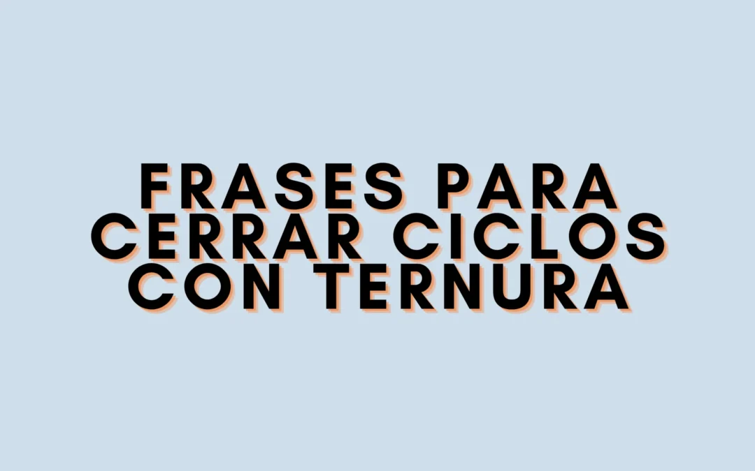 Frases para cerrar ciclos con ternura