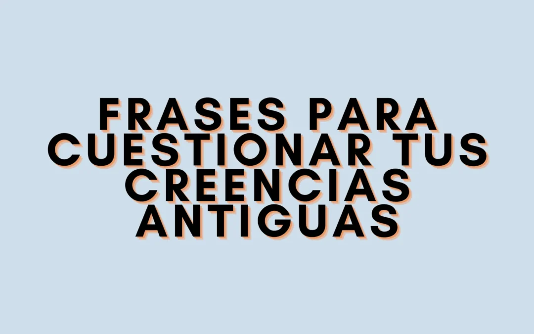 Frases para cuestionar tus creencias antiguas