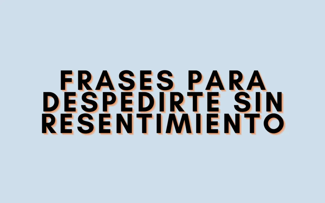 Frases para despedirte sin resentimiento
