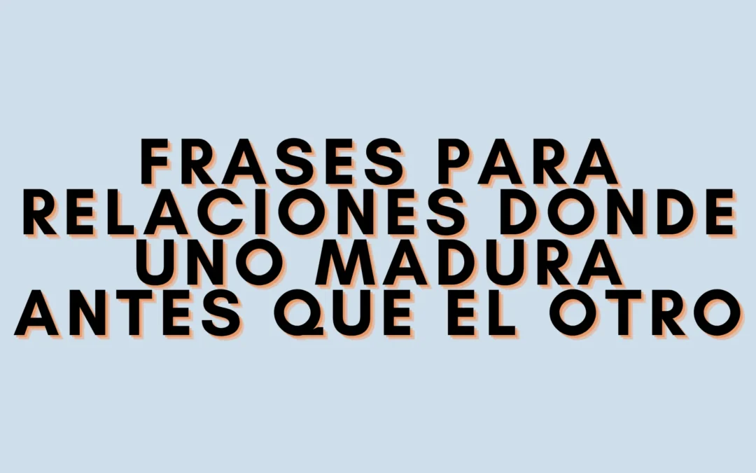 Frases para relaciones donde uno madura antes que el otro