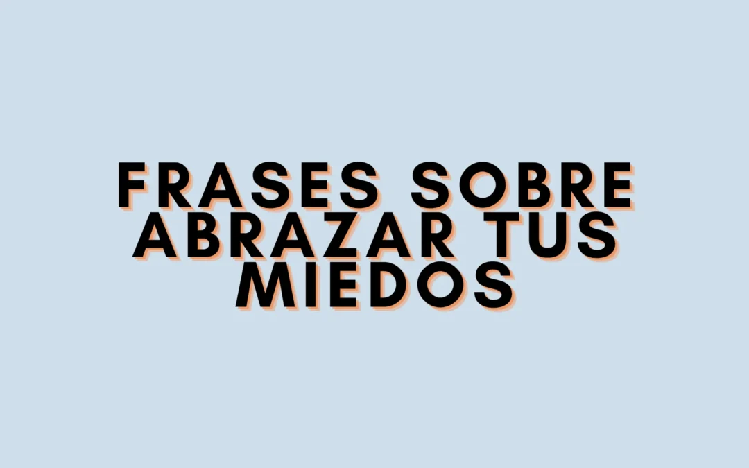Frases sobre abrazar tus miedos