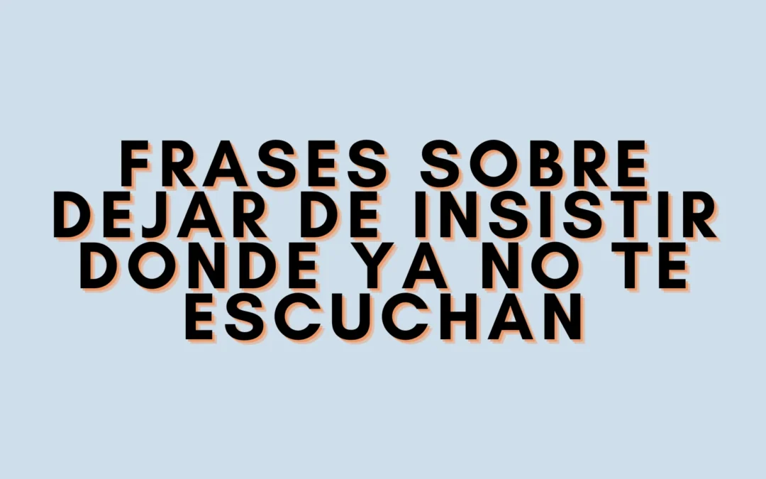 Frases sobre dejar de insistir donde ya no te escuchan