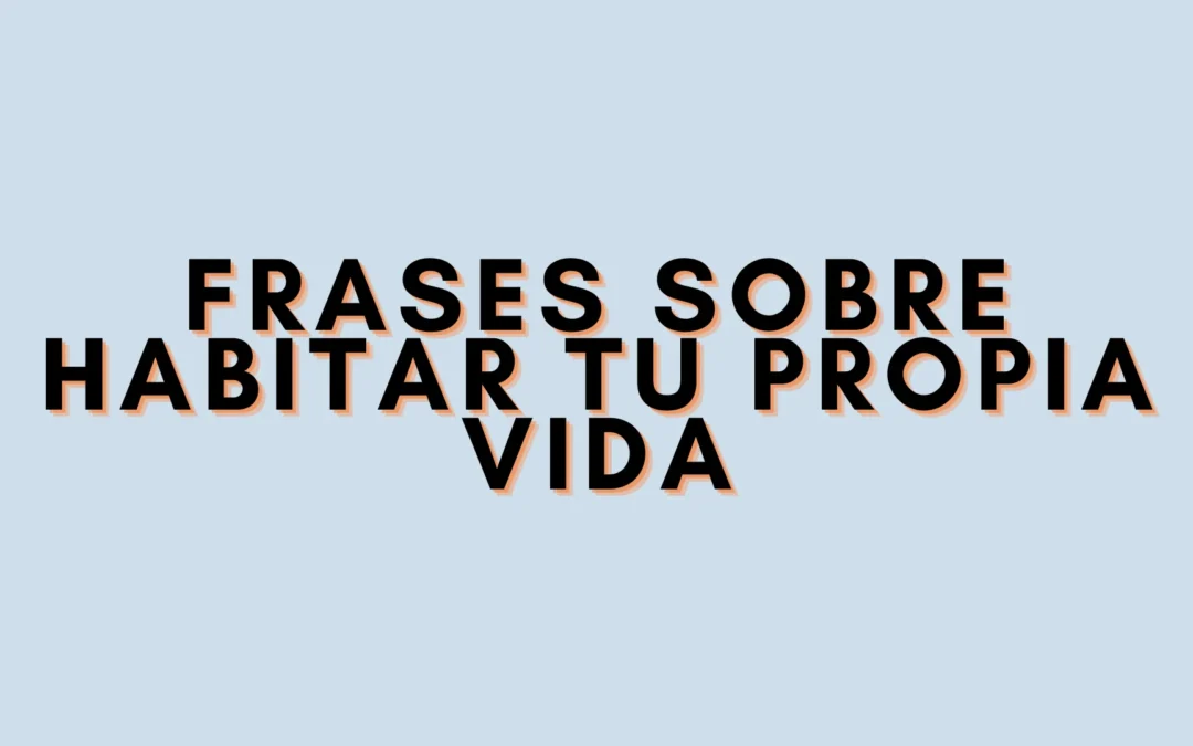 Frases sobre habitar tu propia vida