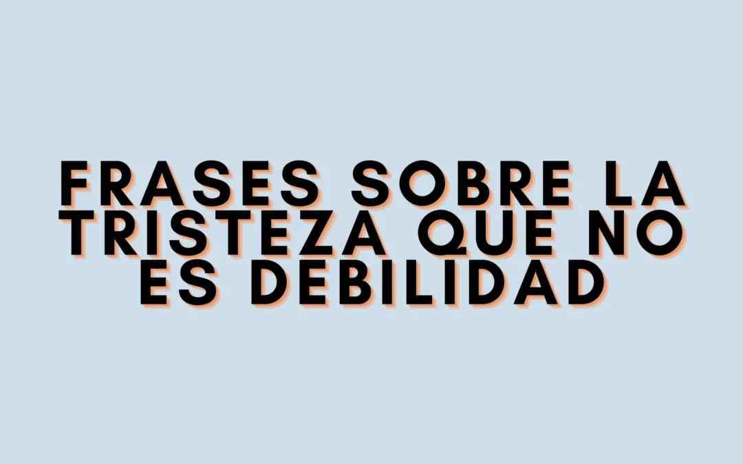 Frases sobre la tristeza que no es debilidad