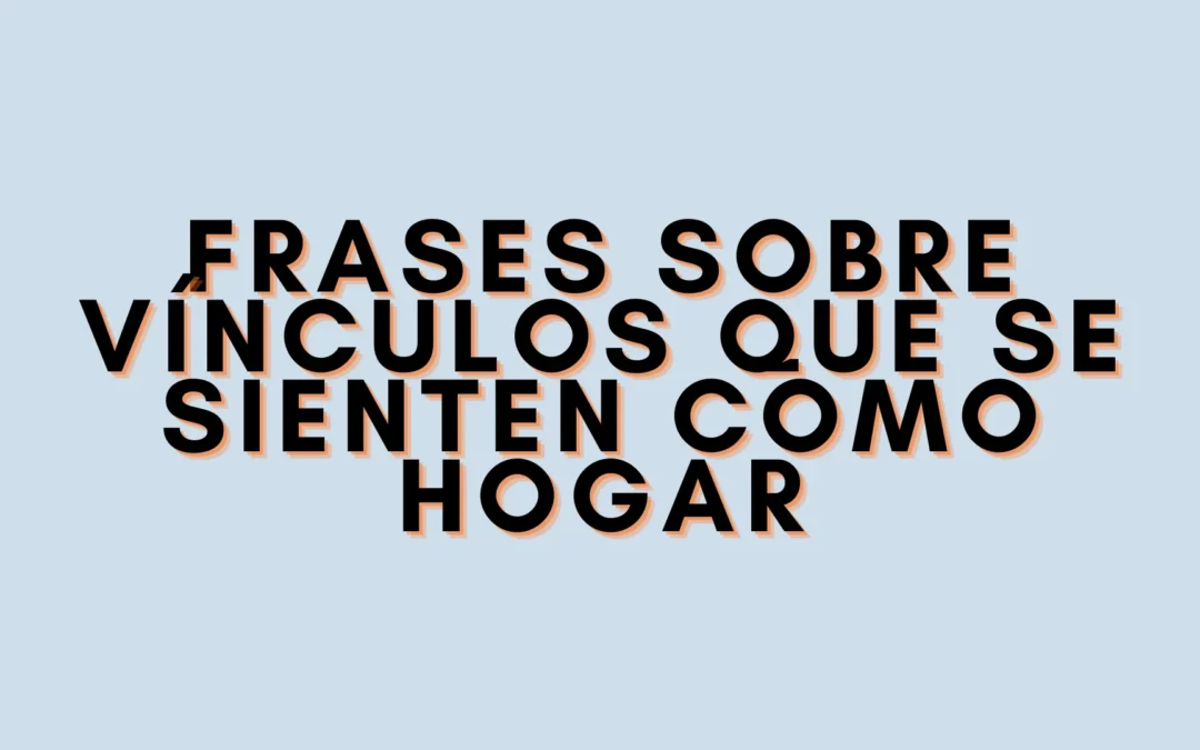 Frases sobre vínculos que se sienten como hogar